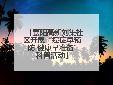 襄阳高新刘集社区开展“癌症早预防 健康早准备”科普活动