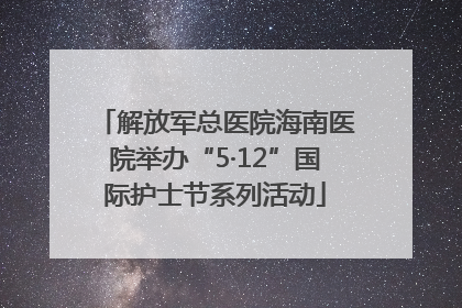 解放军总医院海南医院举办“5·12”国际护士节系列活动