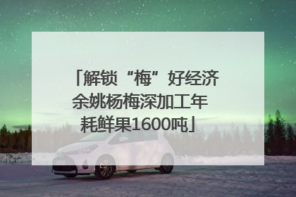 解锁“梅”好经济 余姚杨梅深加工年耗鲜果1600吨