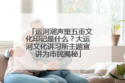 运河潮声里五重文化印记是什么？大运河文化讲习所主题宣讲为市民揭秘