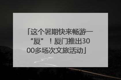 这个暑期快来畅游一“厦”！厦门推出3000多场次文旅活动