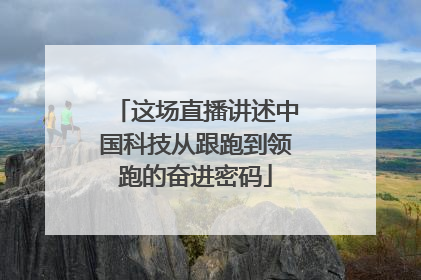 这场直播讲述中国科技从跟跑到领跑的奋进密码