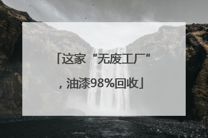 这家“无废工厂”，油漆98%回收