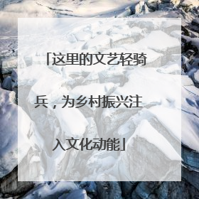 这里的文艺轻骑兵，为乡村振兴注入文化动能