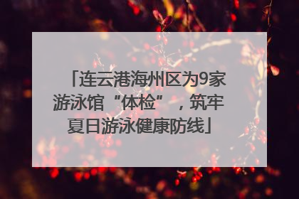 连云港海州区为9家游泳馆“体检”，筑牢夏日游泳健康防线