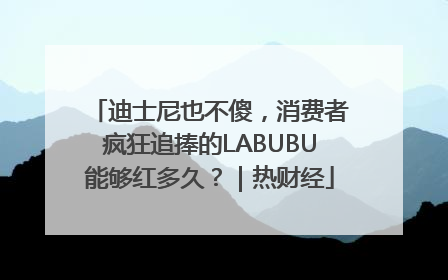 迪士尼也不傻，消费者疯狂追捧的LABUBU能够红多久？｜热财经