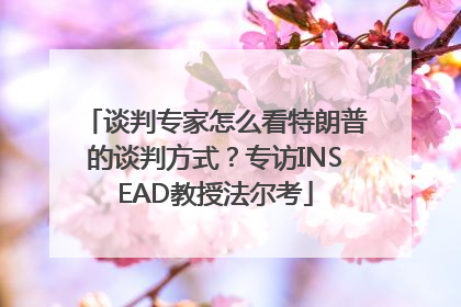谈判专家怎么看特朗普的谈判方式？专访INSEAD教授法尔考