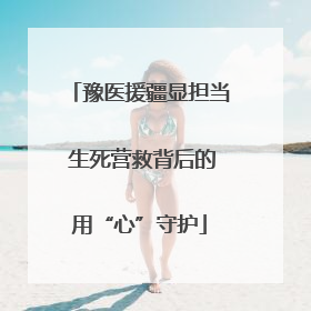 豫医援疆显担当 生死营救背后的用“心”守护