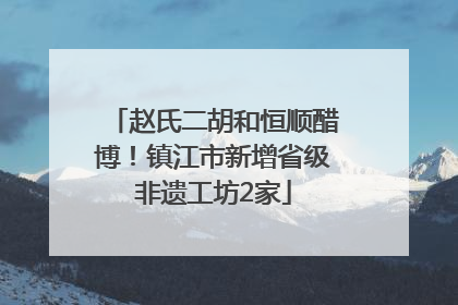 赵氏二胡和恒顺醋博！镇江市新增省级非遗工坊2家