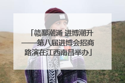 赣鄱潮涌 进博潮升——第八届进博会招商路演在江西南昌举办