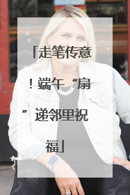 走笔传意！端午“扇”递邻里祝福