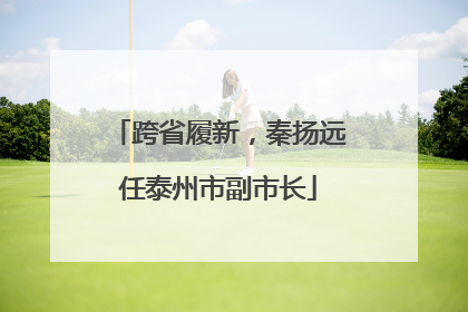 跨省履新，秦扬远任泰州市副市长