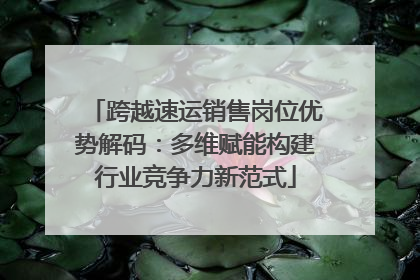 跨越速运销售岗位优势解码：多维赋能构建行业竞争力新范式