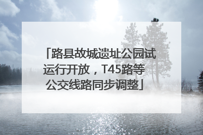 路县故城遗址公园试运行开放，T45路等公交线路同步调整