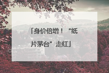 身价倍增！“纸片茅台”走红