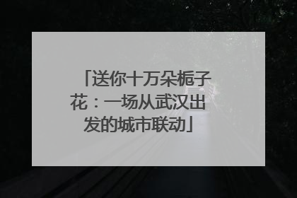 送你十万朵栀子花：一场从武汉出发的城市联动