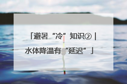 避暑“冷”知识②｜水体降温有“延迟”