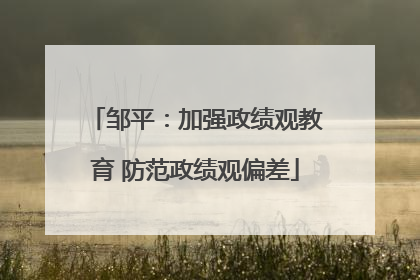 邹平：加强政绩观教育 防范政绩观偏差