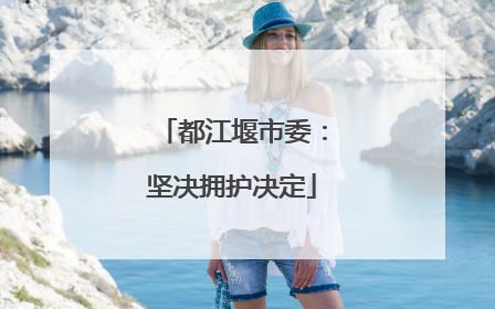 都江堰市委：坚决拥护决定