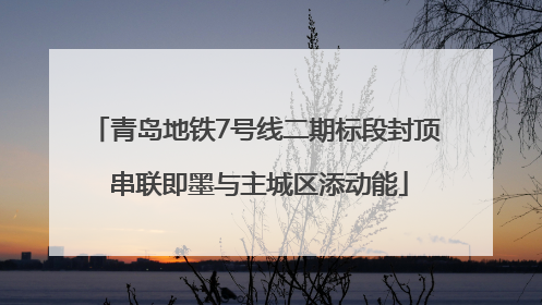 青岛地铁7号线二期标段封顶 串联即墨与主城区添动能