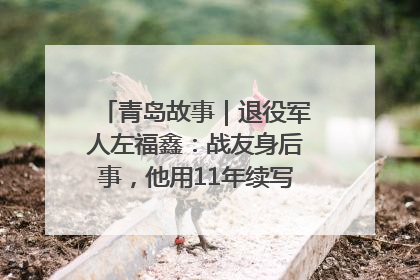 青岛故事｜退役军人左福鑫：战友身后事，他用11年续写 “兄弟情”