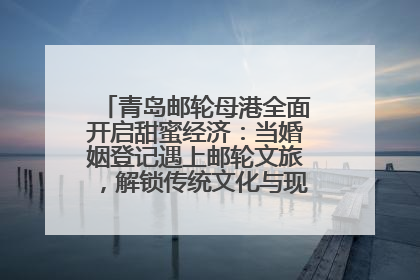 青岛邮轮母港全面开启甜蜜经济：当婚姻登记遇上邮轮文旅，解锁传统文化与现代浪漫的双重密码