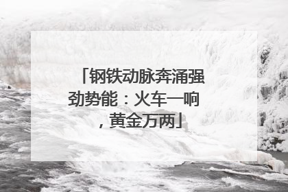 钢铁动脉奔涌强劲势能：火车一响，黄金万两