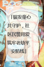 银发童心共守护，社区民警用爱筑牢老幼平安防线