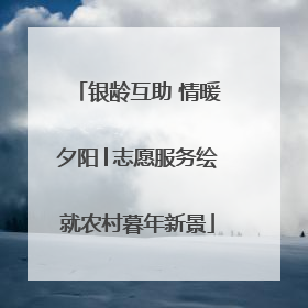 银龄互助 情暖夕阳│志愿服务绘就农村暮年新景