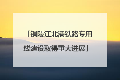 铜陵江北港铁路专用线建设取得重大进展