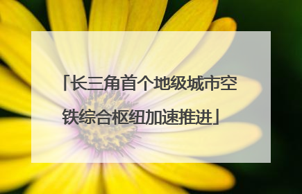 长三角首个地级城市空铁综合枢纽加速推进