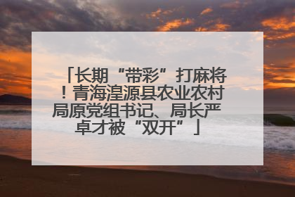 长期“带彩”打麻将！青海湟源县农业农村局原党组书记、局长严卓才被“双开”