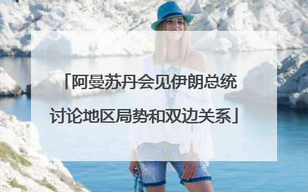 阿曼苏丹会见伊朗总统 讨论地区局势和双边关系