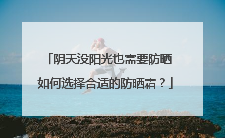 阴天没阳光也需要防晒 如何选择合适的防晒霜？