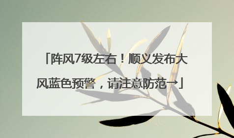 阵风7级左右！顺义发布大风蓝色预警，请注意防范→