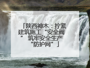 陕西神木：拧紧建筑施工“安全阀” 筑牢安全生产“防护网”