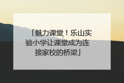魅力课堂！乐山实验小学让课堂成为连接家校的桥梁