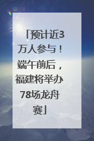 预计近3万人参与！端午前后，福建将举办78场龙舟赛