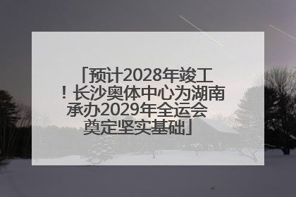 预计2028年竣工！长沙奥体中心为湖南承办2029年全运会奠定坚实基础