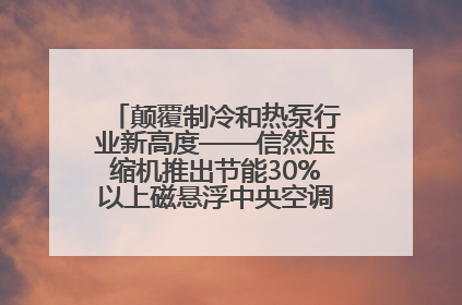 颠覆制冷和热泵行业新高度——信然压缩机推出节能30%以上磁悬浮中央空调和磁悬浮热泵