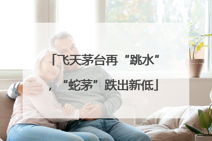 飞天茅台再“跳水”，“蛇茅”跌出新低