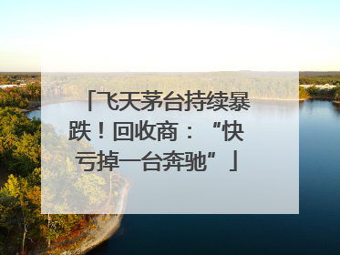 飞天茅台持续暴跌！回收商：“快亏掉一台奔驰”