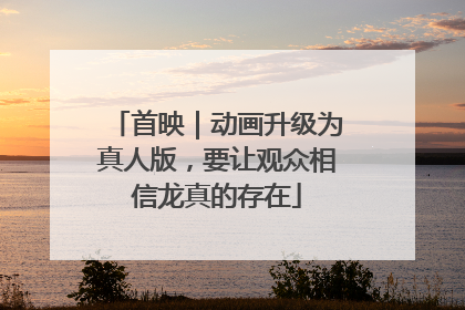 首映｜动画升级为真人版，要让观众相信龙真的存在