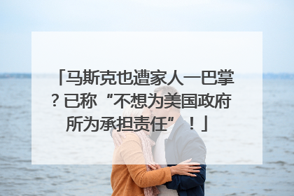 马斯克也遭家人一巴掌？已称“不想为美国政府所为承担责任”！