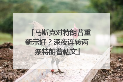 马斯克对特朗普重新示好？深夜连转两条特朗普帖文