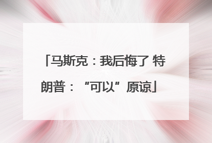 马斯克：我后悔了 特朗普：“可以”原谅