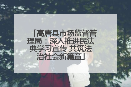 高唐县市场监督管理局：深入推进民法典学习宣传 共筑法治社会新篇章
