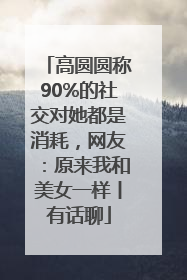 高圆圆称90%的社交对她都是消耗，网友：原来我和美女一样丨有话聊