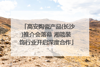 高安陶瓷产品(长沙)推介会落幕 湘赣装饰行业开启深度合作