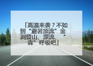 高温来袭？不如到“避暑顶流”金洞登山、漂流、“森”呼吸吧